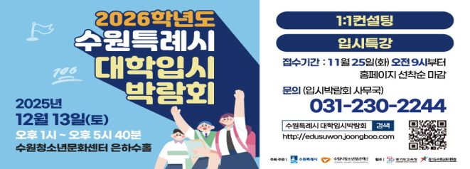 2026학년도 수원특례시 대학입시 박람회  2025년 12월 13일(토) 오후 1시 ~ 오후 5시 40분  수원청소년문화센터 은하수홀    1:1컨설팅  입시특강  접수기간:11월 25일(화) 오전9시부터 홈페이지 선착순 마감  문의(입시박람회 사무국) 031-230-2244  수원특례시 대학입시박람회 검색  http://edusuwon.joongboo.com